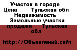 Участок в городе › Цена ­ 1 - Тульская обл. Недвижимость » Земельные участки продажа   . Тульская обл.